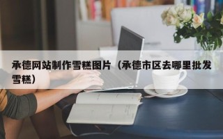 南平承德网站制作雪糕图片（承德市区去哪里批发雪糕）