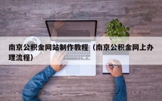 南平南京公积金网站制作教程（南京公积金网上办理流程）