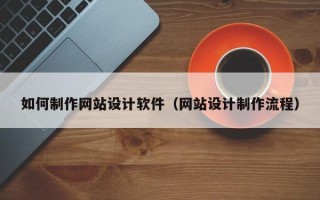 南平如何制作网站设计软件（网站设计制作流程）