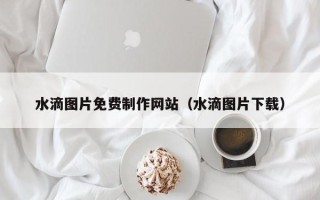 南平水滴图片免费制作网站（水滴图片下载）