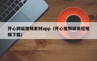 南平开心网站视频素材app（开心视频搞笑短视频下载）