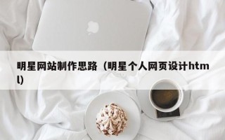 南平明星网站制作思路（明星个人网页设计html）