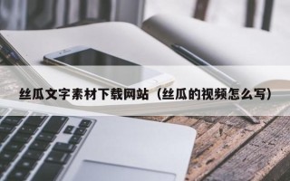 南平丝瓜文字素材下载网站（丝瓜的视频怎么写）