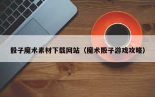 南平骰子魔术素材下载网站（魔术骰子游戏攻略）