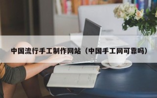 南平中国流行手工制作网站（中国手工网可靠吗）