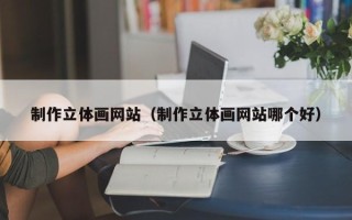 南平制作立体画网站（制作立体画网站哪个好）